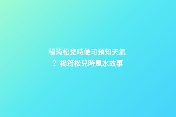 楊筠松兒時便可預知天氣？楊筠松兒時風水故事